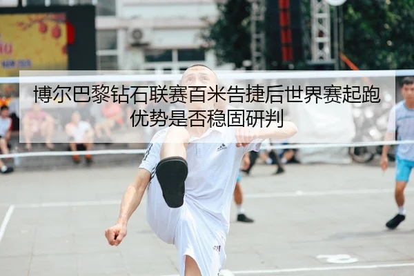 博尔巴黎钻石联赛百米告捷后世界赛起跑优势是否稳固研判